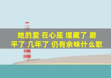 她的爱 在心底 埋藏了 磨平了 几年了 仍有余味什么歌